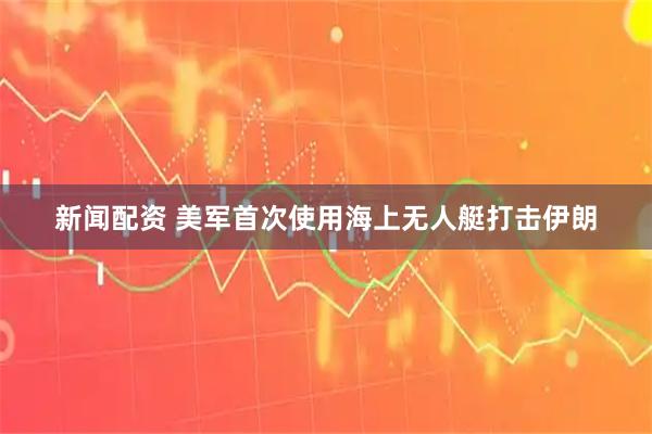 新闻配资 美军首次使用海上无人艇打击伊朗