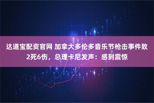 达道宝配资官网 加拿大多伦多音乐节枪击事件致2死6伤，总理卡尼发声：感到震惊