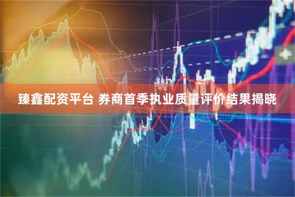 臻鑫配资平台 券商首季执业质量评价结果揭晓