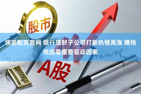 领圣配资官网 银行理财子公司打新热情高涨 赚钱效应是重要驱动因素